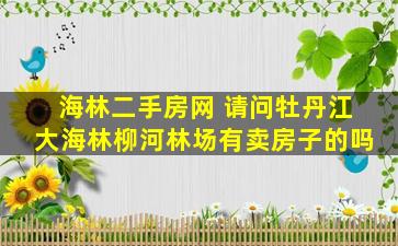 海林二手房网 请问牡丹江大海林柳河林场有卖房子的吗